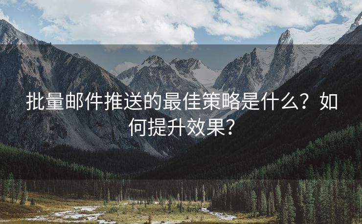 批量邮件推送的最佳策略是什么？如何提升效果？