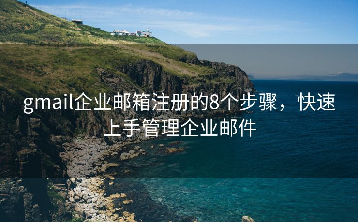 gmail企业邮箱注册的8个步骤，快速上手管理企业邮件