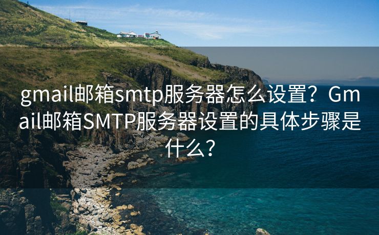 gmail邮箱smtp服务器怎么设置？Gmail邮箱SMTP服务器设置的具体步骤是什么？