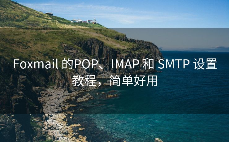 Foxmail 的POP、IMAP 和 SMTP 设置教程，简单好用