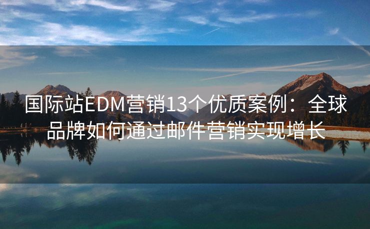 国际站EDM营销13个优质案例：全球品牌如何通过邮件营销实现增长