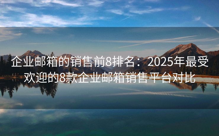 企业邮箱的销售前8排名：2025年最受欢迎的8款企业邮箱销售平台对比