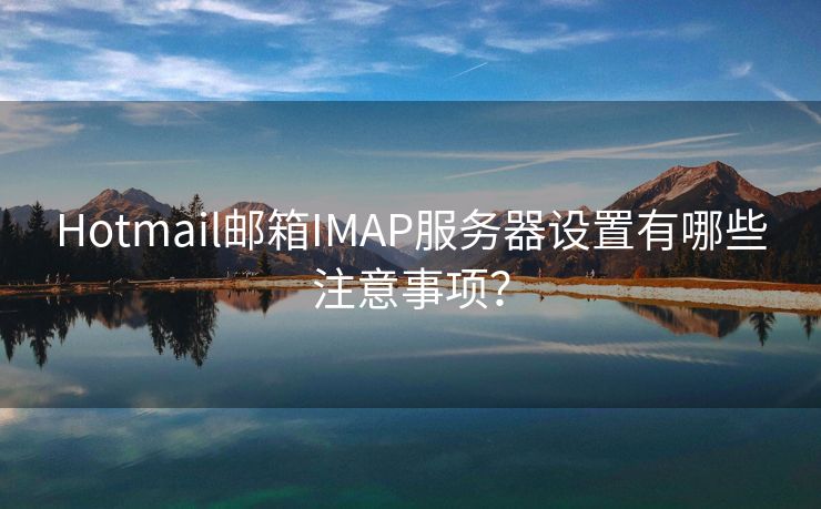 Hotmail邮箱IMAP服务器设置有哪些注意事项？