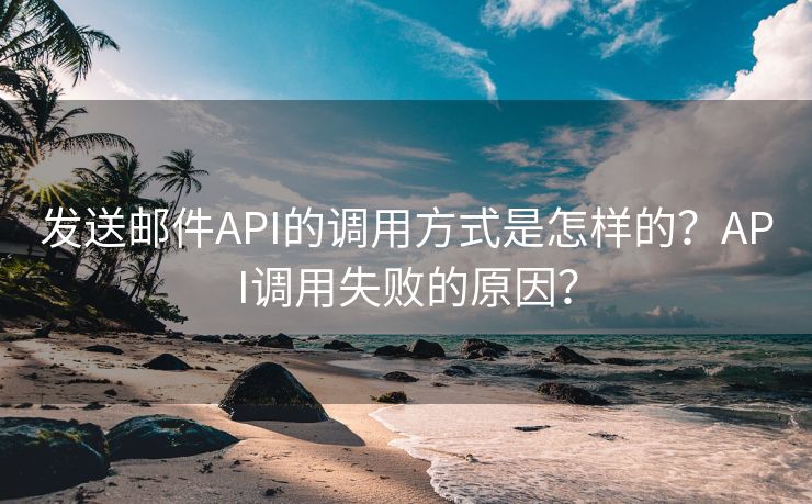 发送邮件API的调用方式是怎样的？API调用失败的原因？