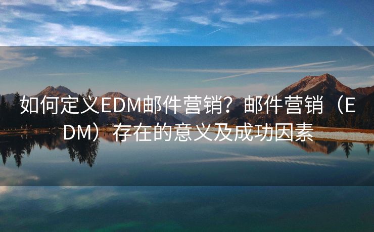 如何定义EDM邮件营销？邮件营销（EDM）存在的意义及成功因素