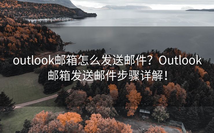 outlook邮箱怎么发送邮件？Outlook邮箱发送邮件步骤详解！