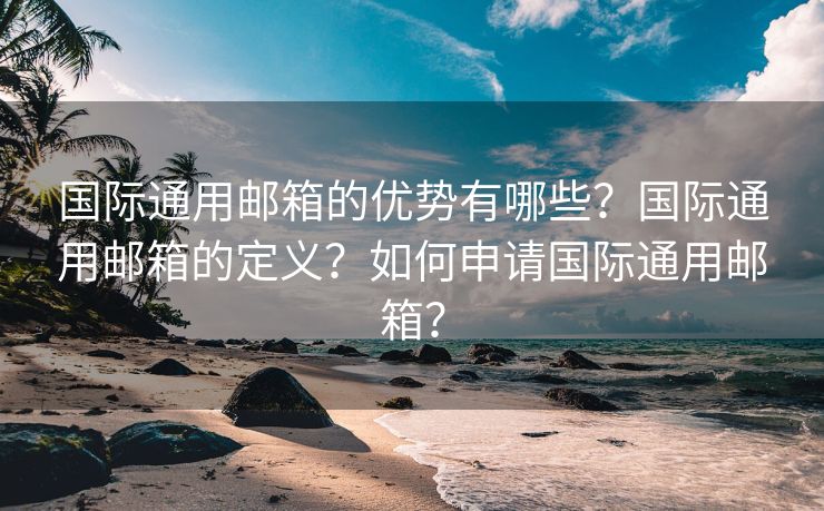 国际通用邮箱的优势有哪些？国际通用邮箱的定义？如何申请国际通用邮箱？