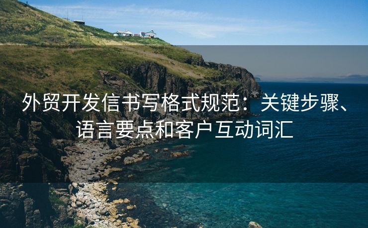 外贸开发信书写格式规范：关键步骤、语言要点和客户互动词汇