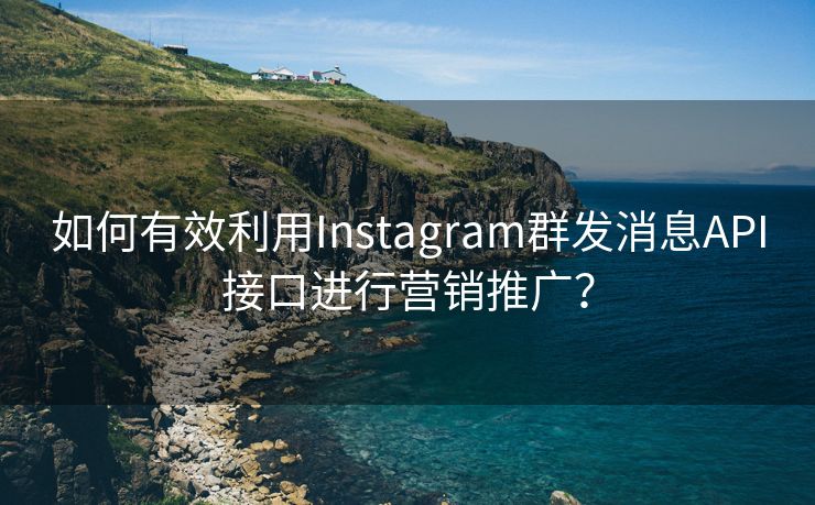 如何有效利用Instagram群发消息API接口进行营销推广？