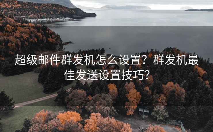 超级邮件群发机怎么设置？群发机最佳发送设置技巧？