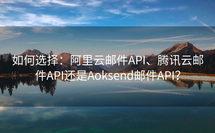 如何选择：阿里云邮件API、腾讯云邮件API还是Aoksend邮件API？