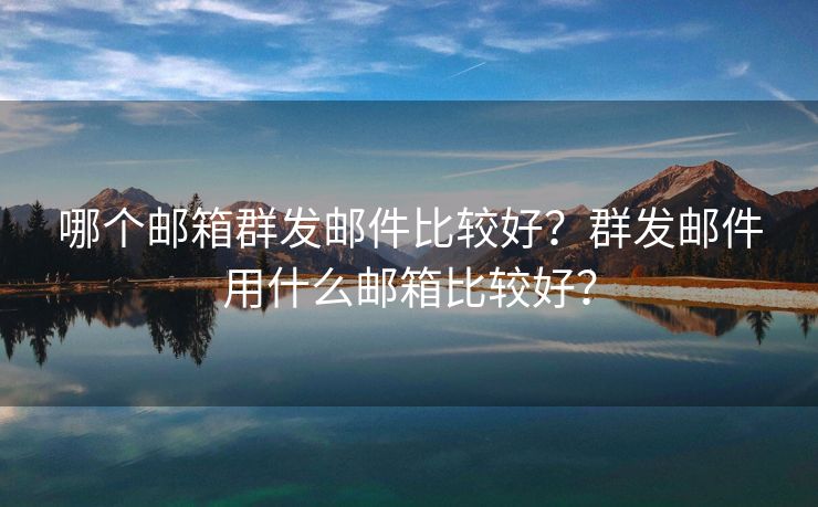 哪个邮箱群发邮件比较好？群发邮件用什么邮箱比较好？