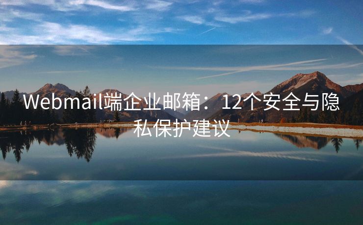 Webmail端企业邮箱：12个安全与隐私保护建议