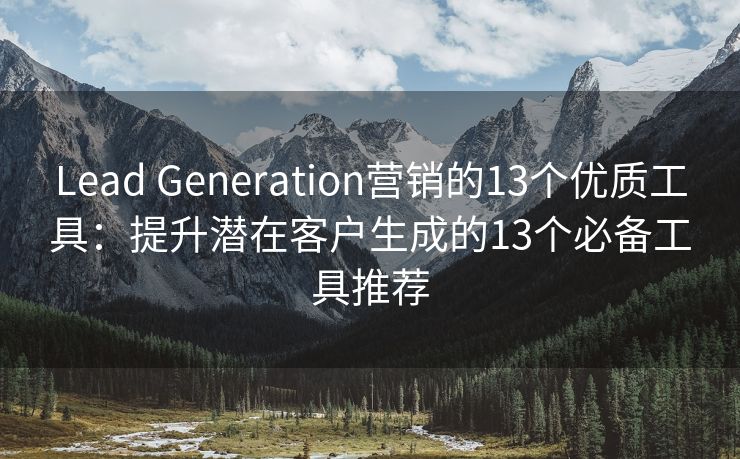 Lead Generation营销的13个优质工具：提升潜在客户生成的13个必备工具推荐