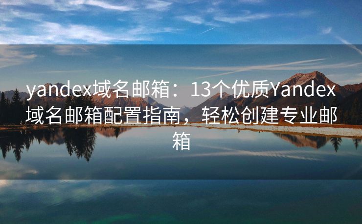 yandex域名邮箱：13个优质Yandex域名邮箱配置指南，轻松创建专业邮箱