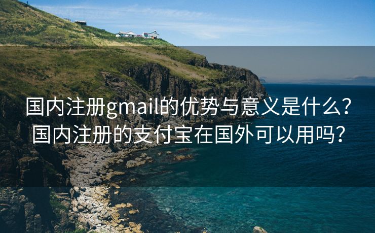 国内注册gmail的优势与意义是什么？国内注册的支付宝在国外可以用吗？