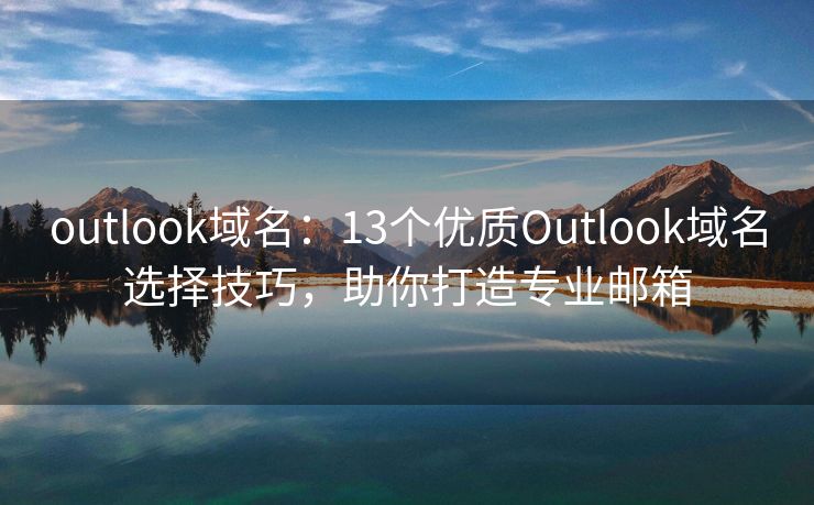 outlook域名：13个优质Outlook域名选择技巧，助你打造专业邮箱