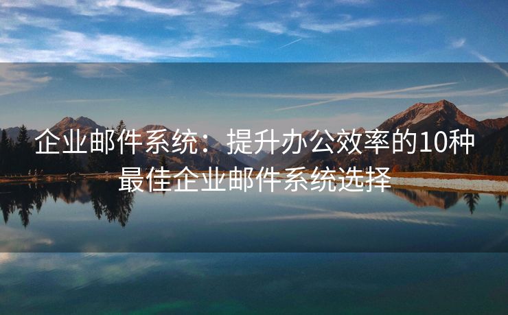 企业邮件系统：提升办公效率的10种最佳企业邮件系统选择