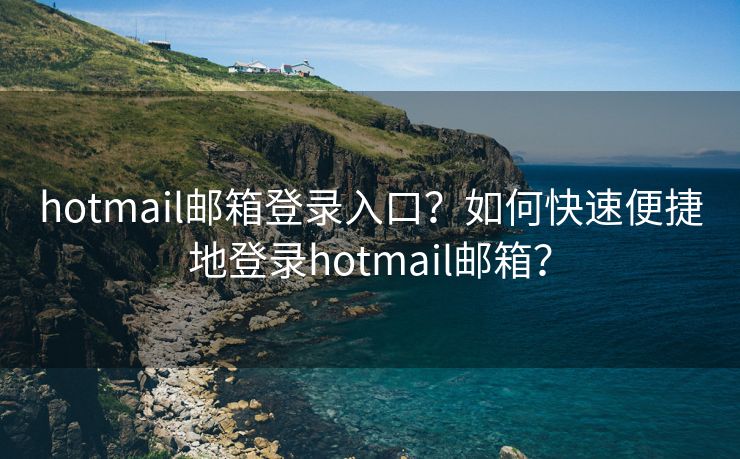 hotmail邮箱登录入口？如何快速便捷地登录hotmail邮箱？