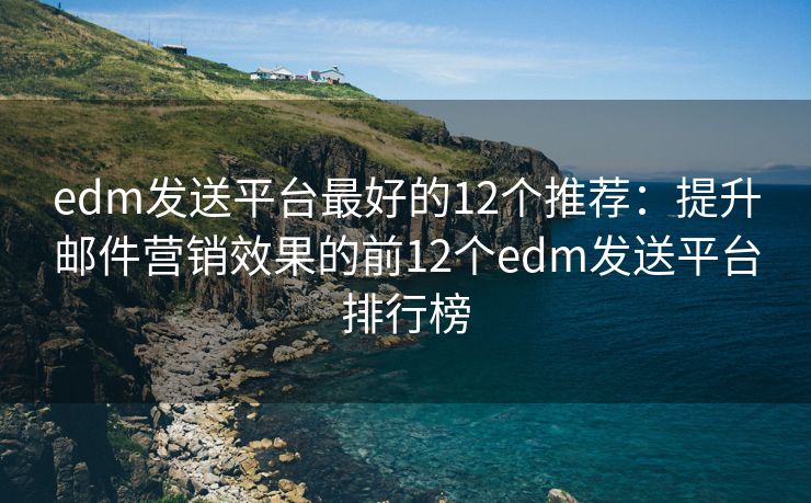 edm发送平台最好的12个推荐：提升邮件营销效果的前12个edm发送平台排行榜