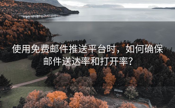 使用免费邮件推送平台时，如何确保邮件送达率和打开率？