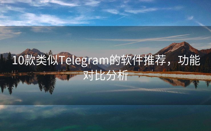 10款类似Telegram的软件推荐，功能对比分析