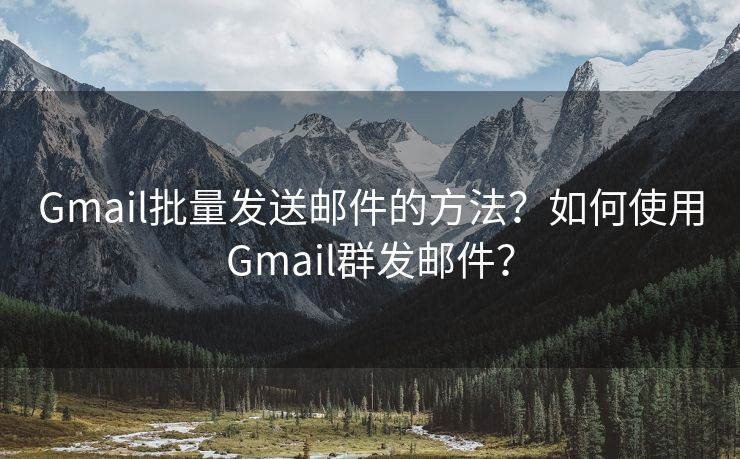 Gmail批量发送邮件的方法？如何使用Gmail群发邮件？