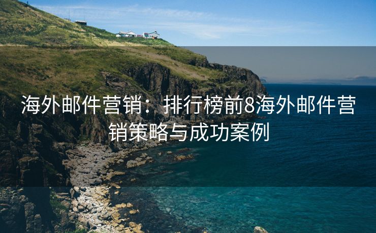 海外邮件营销：排行榜前8海外邮件营销策略与成功案例