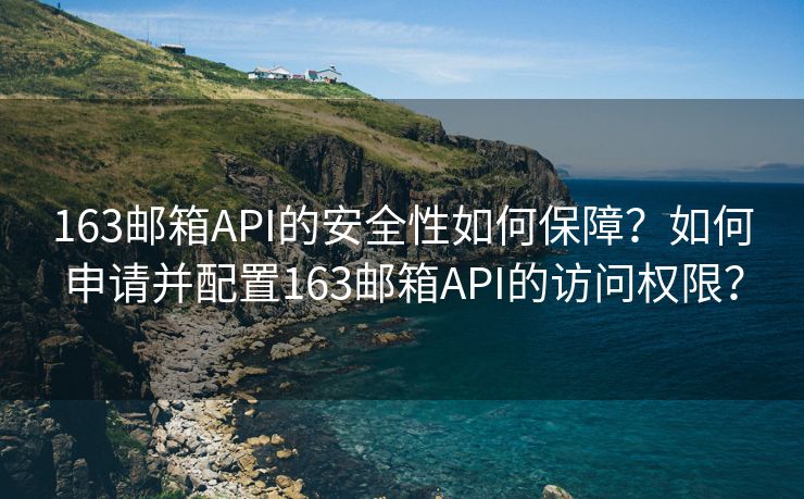 163邮箱API的安全性如何保障？如何申请并配置163邮箱API的访问权限？