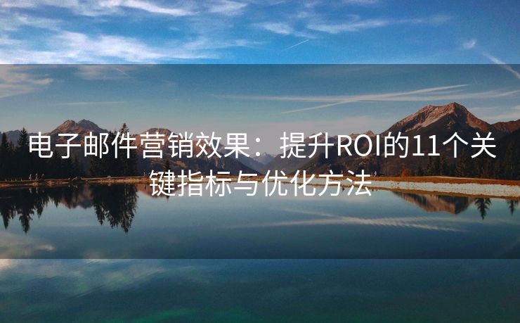 电子邮件营销效果：提升ROI的11个关键指标与优化方法