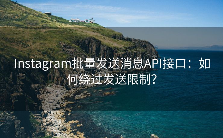 Instagram批量发送消息API接口：如何绕过发送限制？