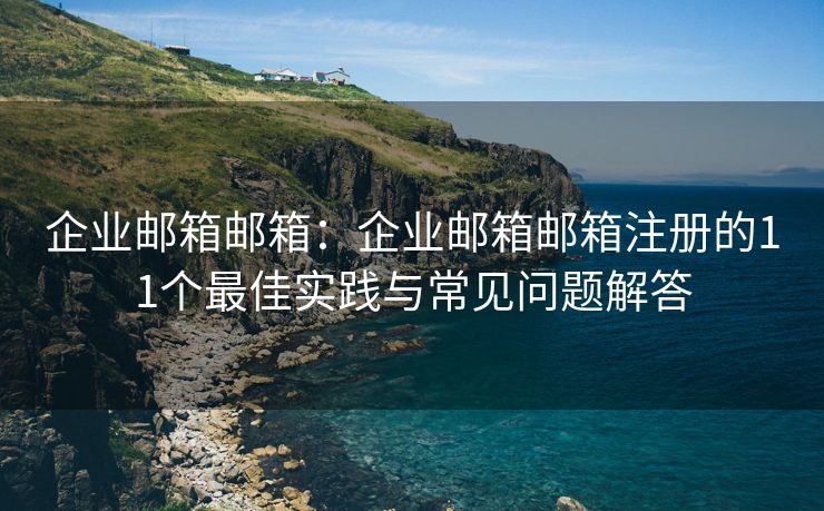 企业邮箱邮箱：企业邮箱邮箱注册的11个最佳实践与常见问题解答