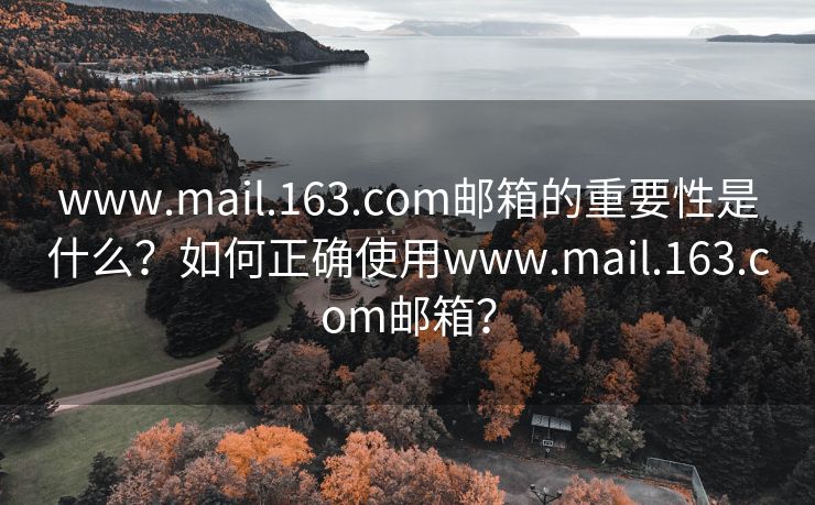 www.mail.163.com邮箱的重要性是什么？如何正确使用www.mail.163.com邮箱？