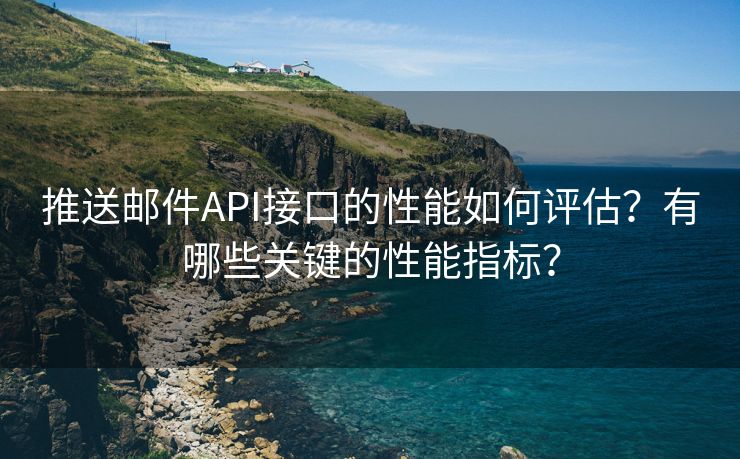 推送邮件API接口的性能如何评估？有哪些关键的性能指标？