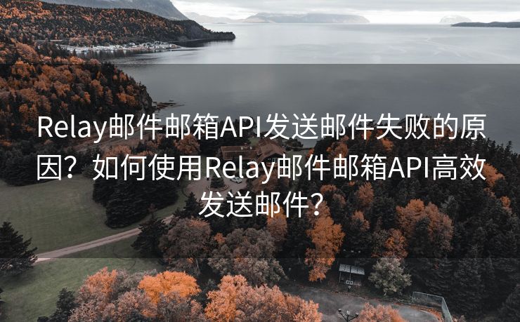 Relay邮件邮箱API发送邮件失败的原因？如何使用Relay邮件邮箱API高效发送邮件？