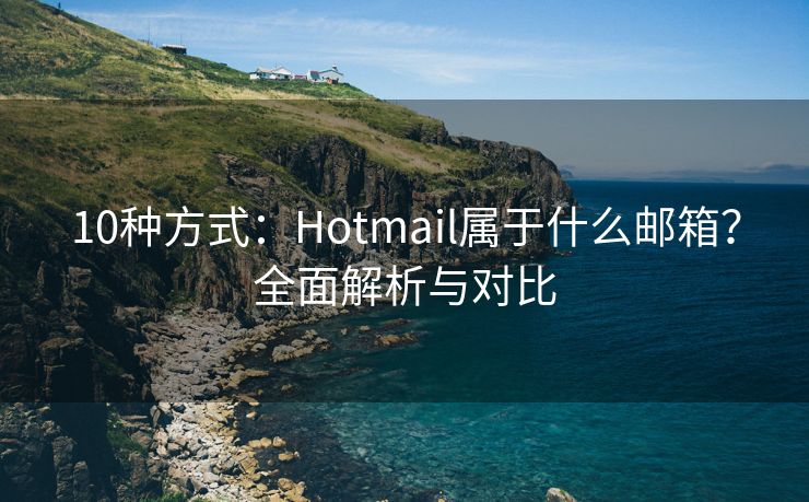 10种方式：Hotmail属于什么邮箱？全面解析与对比