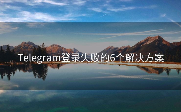 Telegram登录失败的6个解决方案