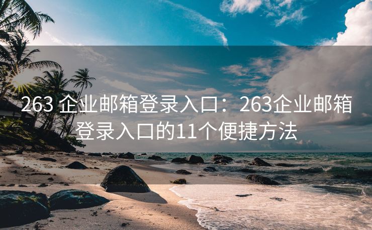 263 企业邮箱登录入口：263企业邮箱登录入口的11个便捷方法