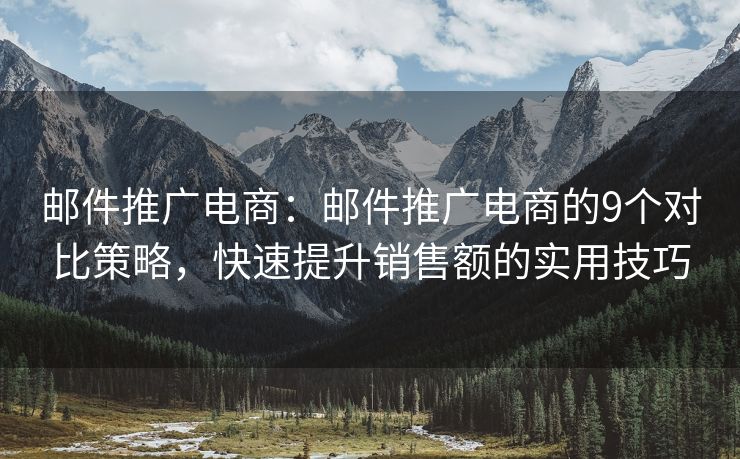 邮件推广电商：邮件推广电商的9个对比策略，快速提升销售额的实用技巧