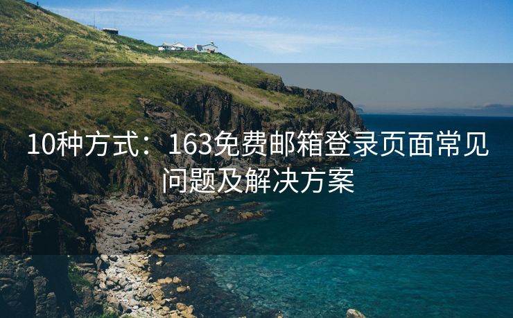 10种方式：163免费邮箱登录页面常见问题及解决方案