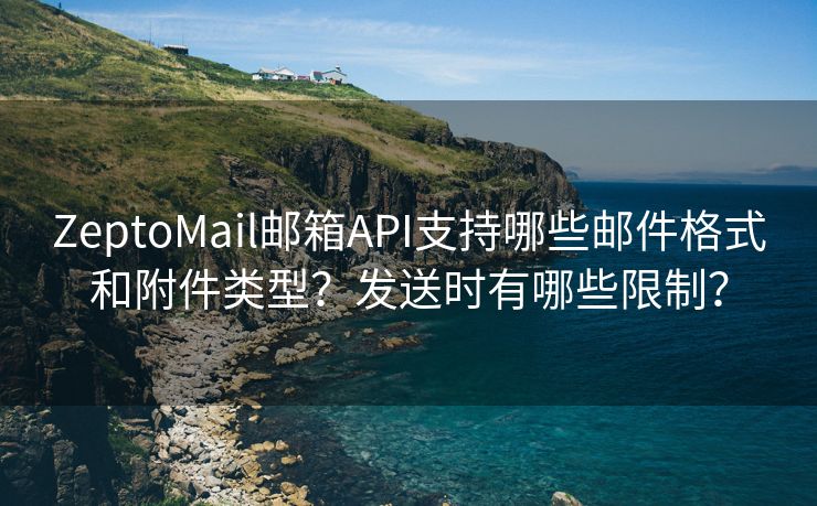 ZeptoMail邮箱API支持哪些邮件格式和附件类型？发送时有哪些限制？