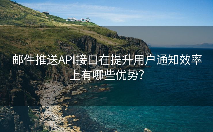 邮件推送API接口在提升用户通知效率上有哪些优势？