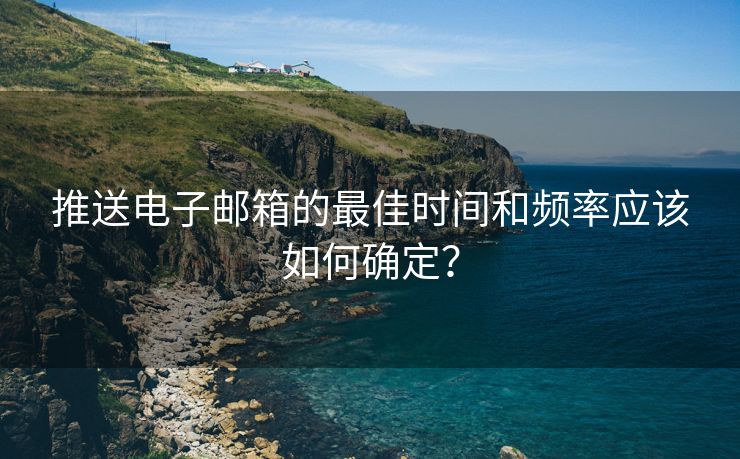 推送电子邮箱的最佳时间和频率应该如何确定？