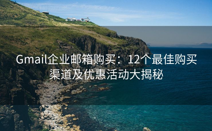 Gmail企业邮箱购买：12个最佳购买渠道及优惠活动大揭秘