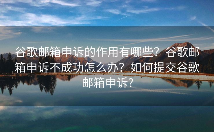 谷歌邮箱申诉的作用有哪些？谷歌邮箱申诉不成功怎么办？如何提交谷歌邮箱申诉?