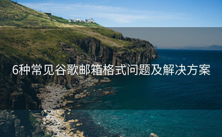 6种常见谷歌邮箱格式问题及解决方案