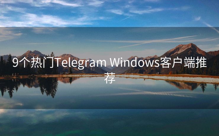 9个热门Telegram Windows客户端推荐