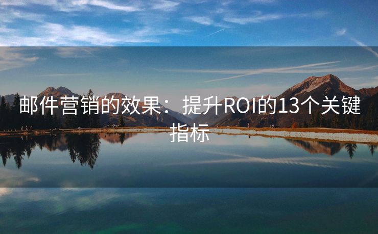 邮件营销的效果：提升ROI的13个关键指标