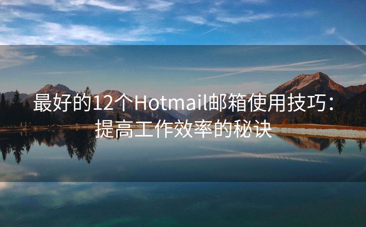 最好的12个Hotmail邮箱使用技巧：提高工作效率的秘诀