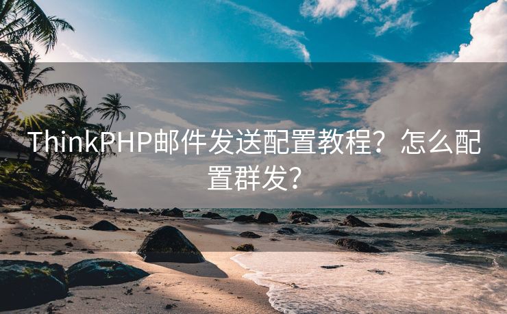 ThinkPHP邮件发送配置教程？怎么配置群发？